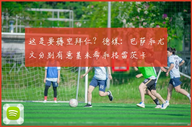 这是要薅空拜仁？德媒：巴萨和尤文分别有意基米希和格雷茨卡