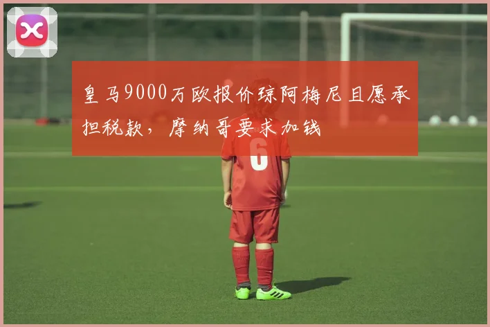 皇马9000万欧报价琼阿梅尼且愿承担税款，摩纳哥要求加钱