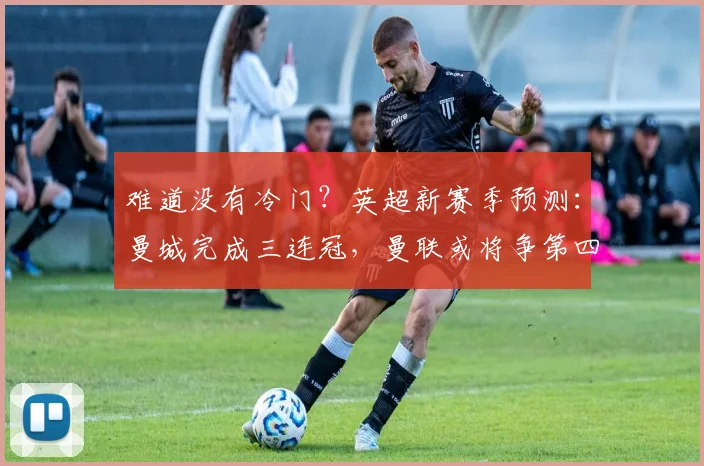 难道没有冷门？英超新赛季预测：曼城完成三连冠，曼联或将争第四