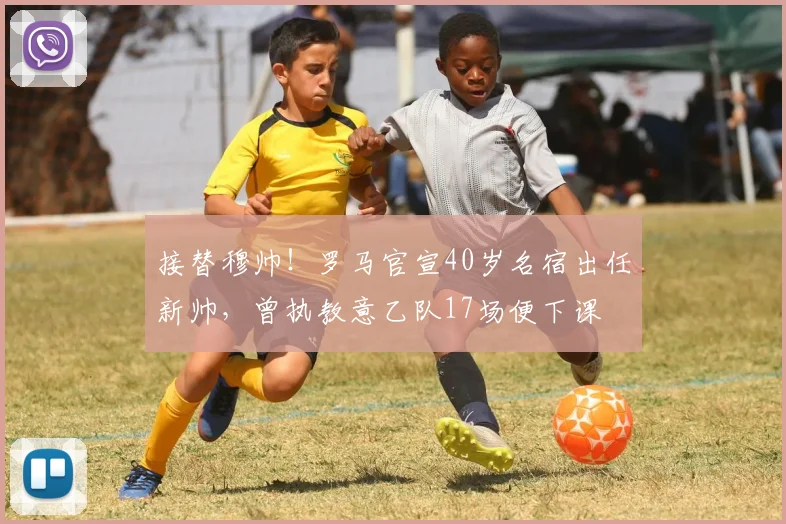 接替穆帅！罗马官宣40岁名宿出任新帅，曾执教意乙队17场便下课