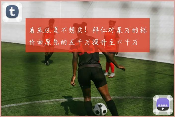 看来还是不想卖！拜仁对莱万的标价由原先的五千万提升至六千万