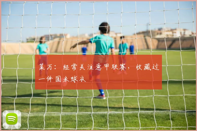 莱万：经常关注意甲联赛，收藏过一件国米球衣