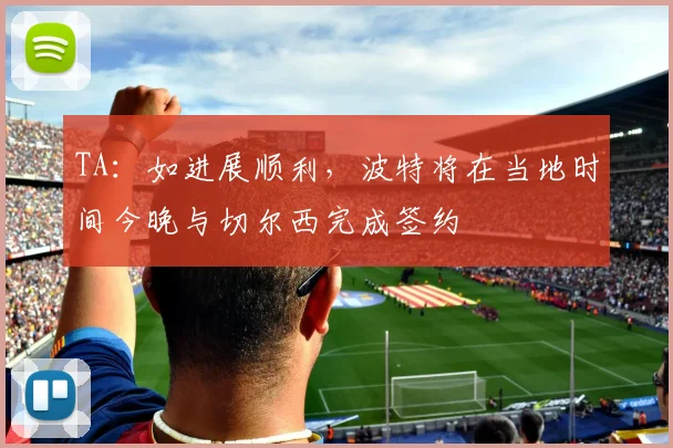 TA：如进展顺利，波特将在当地时间今晚与切尔西完成签约