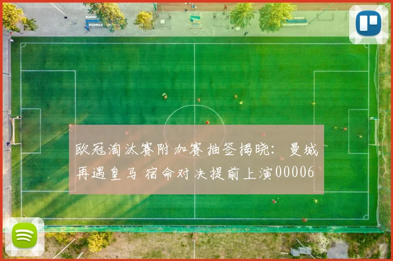 欧冠淘汰赛附加赛抽签揭晓：曼城再遇皇马 宿命对决提前上演0000644