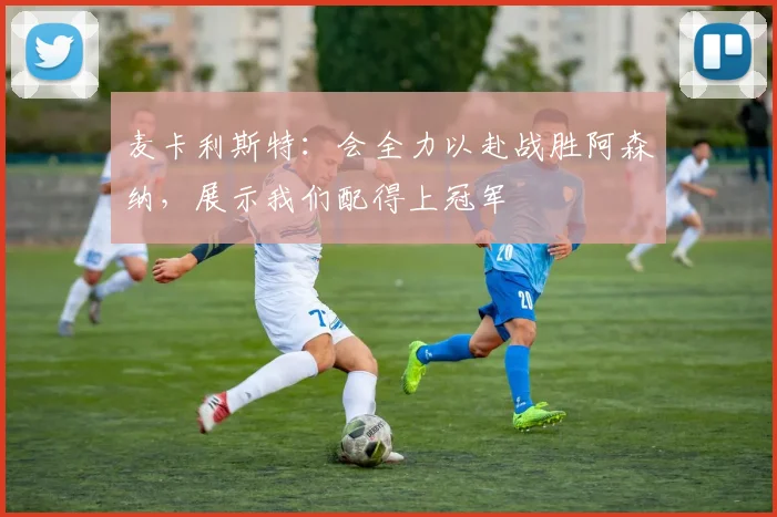 麦卡利斯特：会全力以赴战胜阿森纳，展示我们配得上冠军