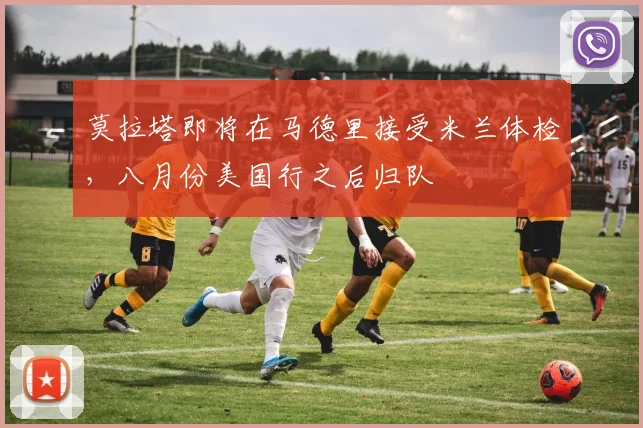 莫拉塔即将在马德里接受米兰体检，八月份美国行之后归队