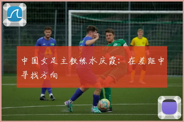 中国女足主教练水庆霞：在差距中寻找方向