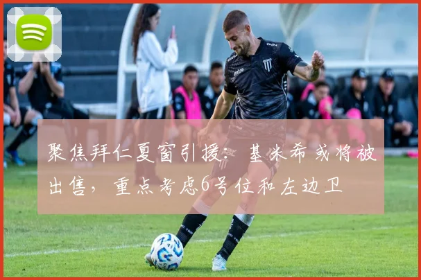 聚焦拜仁夏窗引援：基米希或将被出售，重点考虑6号位和左边卫