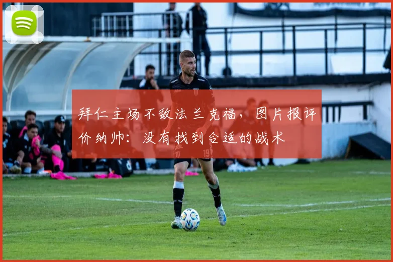 拜仁主场不敌法兰克福，图片报评价纳帅：没有找到合适的战术