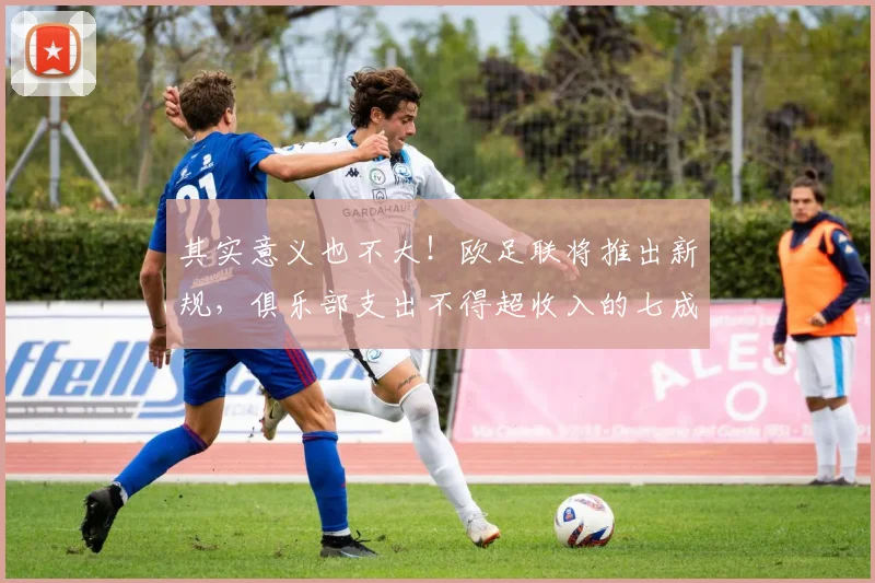 其实意义也不大！欧足联将推出新规，俱乐部支出不得超收入的七成