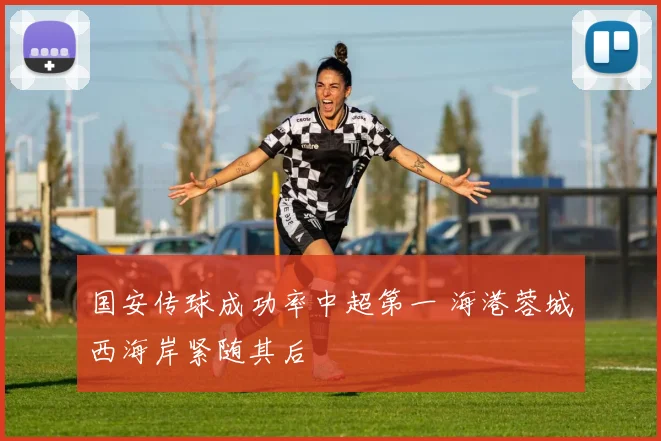 国安传球成功率中超第一 海港蓉城西海岸紧随其后