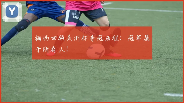 梅西回顾美洲杯夺冠历程：冠军属于所有人！