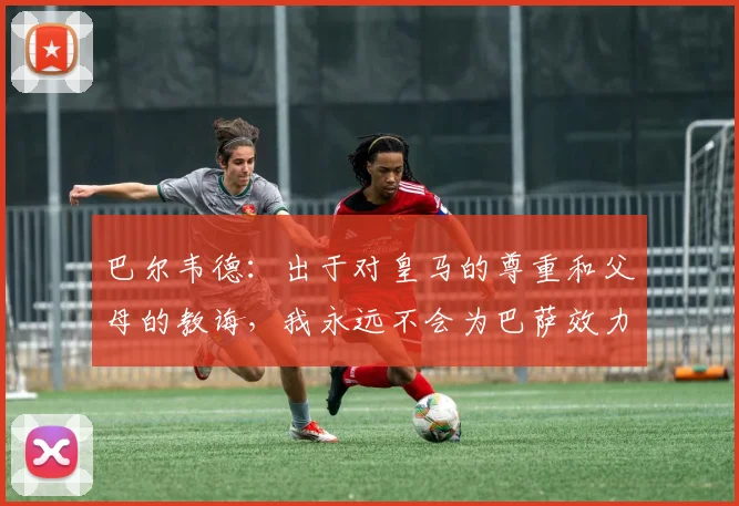 巴尔韦德：出于对皇马的尊重和父母的教诲，我永远不会为巴萨效力