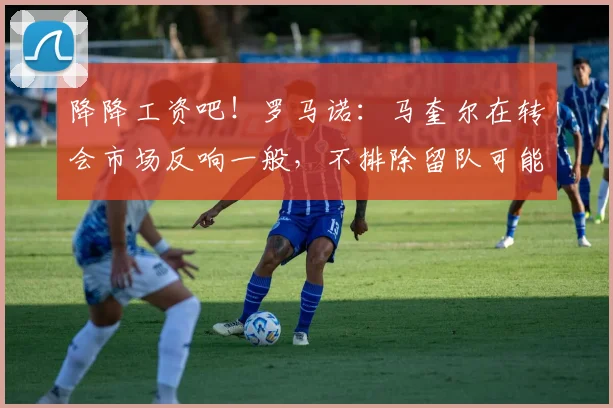 降降工资吧！罗马诺：马奎尔在转会市场反响一般，不排除留队可能