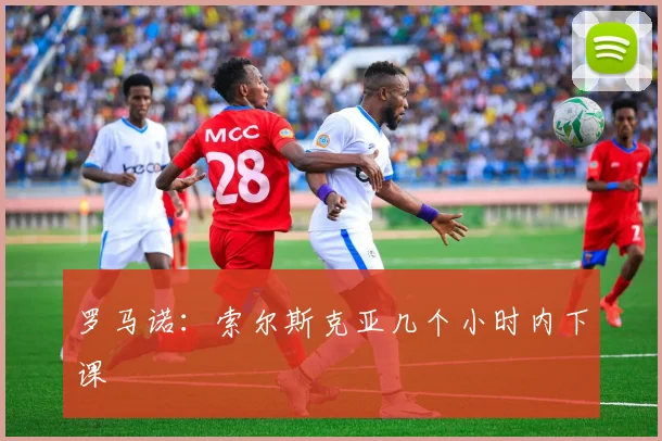 罗马诺：索尔斯克亚几个小时内下课