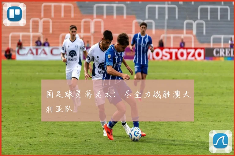 国足球员蒋光太：尽全力战胜澳大利亚队