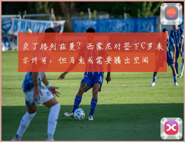 卖了格列兹曼？西蒙尼对签下C罗表示许可，但马竞或需要腾出空间