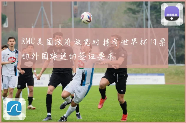 RMC美国政府放宽对持有世界杯门票的外国球迷的签证要求