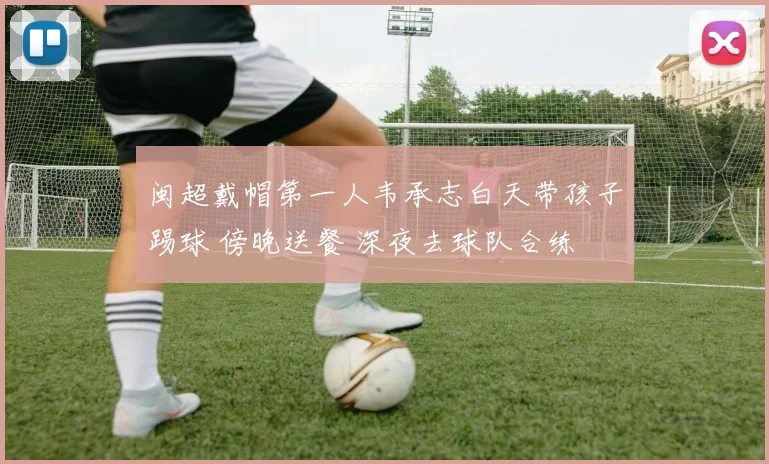闽超戴帽第一人韦承志白天带孩子踢球 傍晚送餐 深夜去球队合练