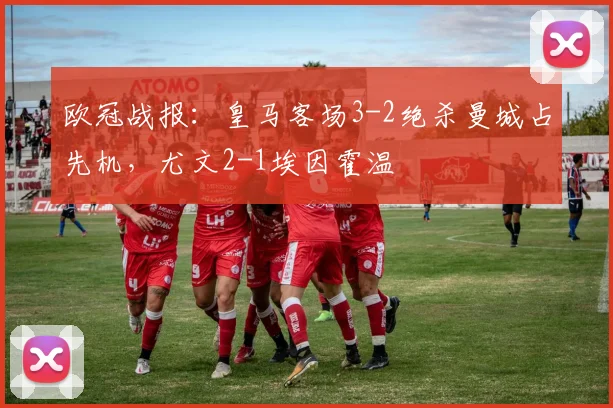 欧冠战报：皇马客场3-2绝杀曼城占先机，尤文2-1埃因霍温