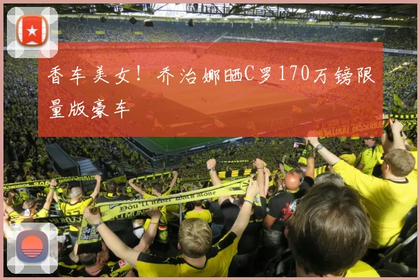 香车美女！乔治娜晒C罗170万镑限量版豪车