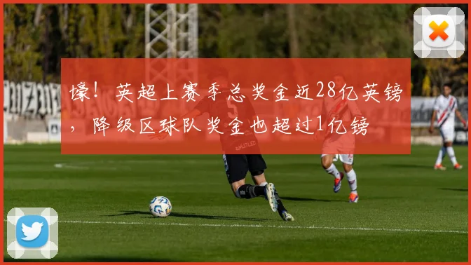 壕！英超上赛季总奖金近28亿英镑，降级区球队奖金也超过1亿镑