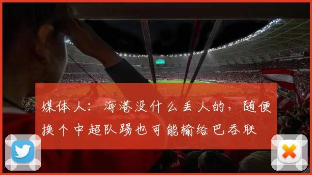 媒体人：海港没什么丢人的，随便换个中超队踢也可能输给巴吞联
