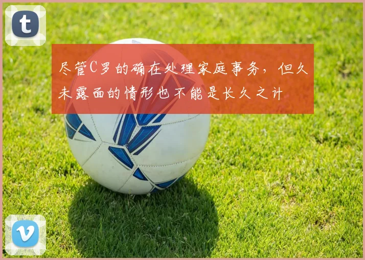 尽管C罗的确在处理家庭事务，但久未露面的情形也不能是长久之计