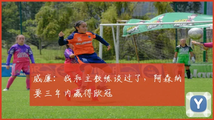 威廉：我和主教练谈过了，阿森纳要三年内赢得欧冠