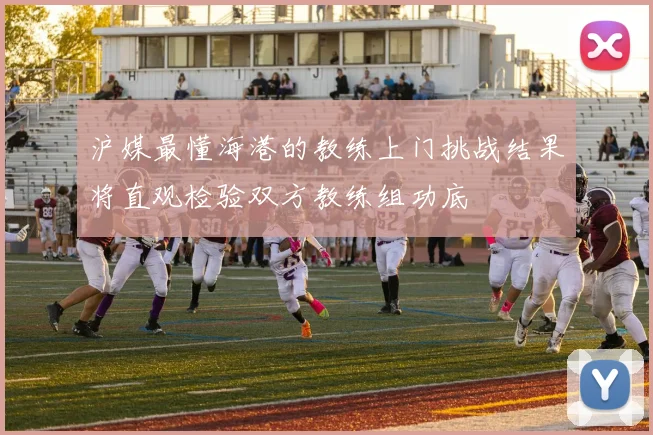沪媒最懂海港的教练上门挑战结果将直观检验双方教练组功底