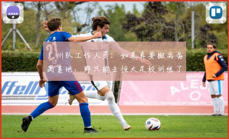 广州队工作人员：如果真要搬离番禺基地，那只能去恒大足校训练了