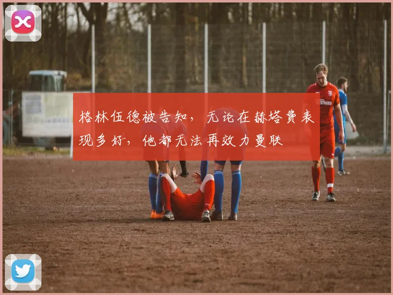 格林伍德被告知，无论在赫塔费表现多好，他都无法再效力曼联