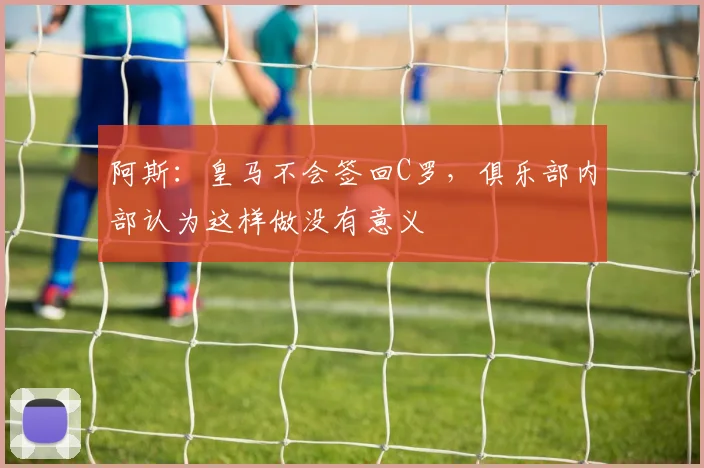 阿斯：皇马不会签回C罗，俱乐部内部认为这样做没有意义