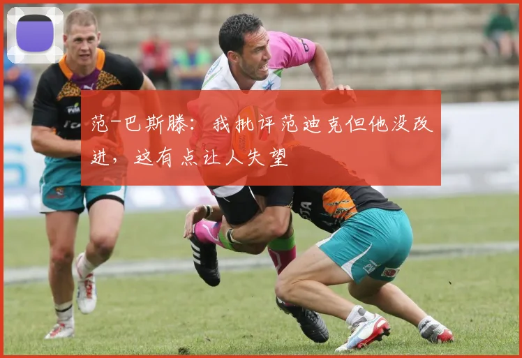 范-巴斯滕：我批评范迪克但他没改进，这有点让人失望