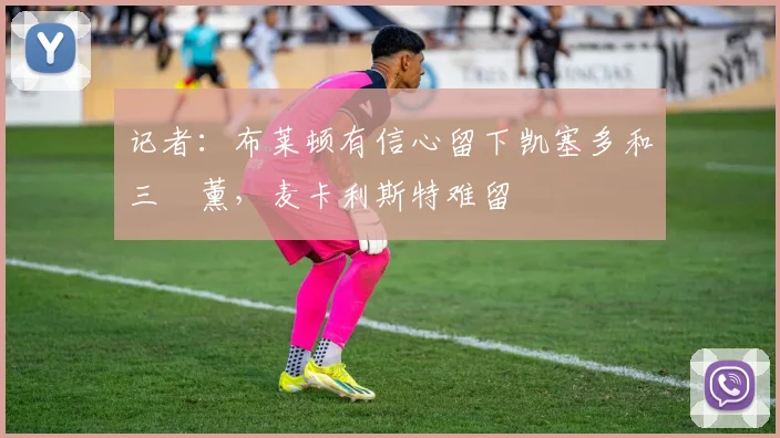 记者：布莱顿有信心留下凯塞多和三笘薰，麦卡利斯特难留