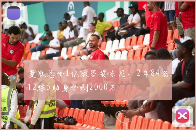 曼联总价1亿欧签安东尼，2年84场12球5助身价剩2000万