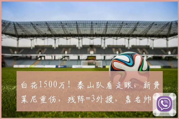 白花1500万！泰山队看走眼，新费莱尼重伤，残阵=3外援，靠名帅