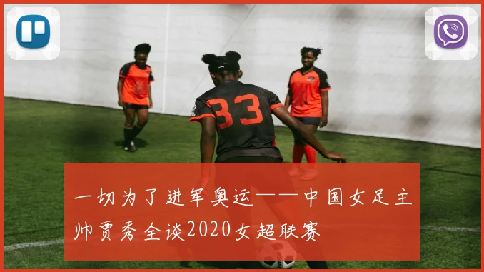 一切为了进军奥运——中国女足主帅贾秀全谈2020女超联赛