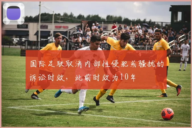 国际足联取消内部性侵犯或骚扰的诉讼时效，此前时效为10年