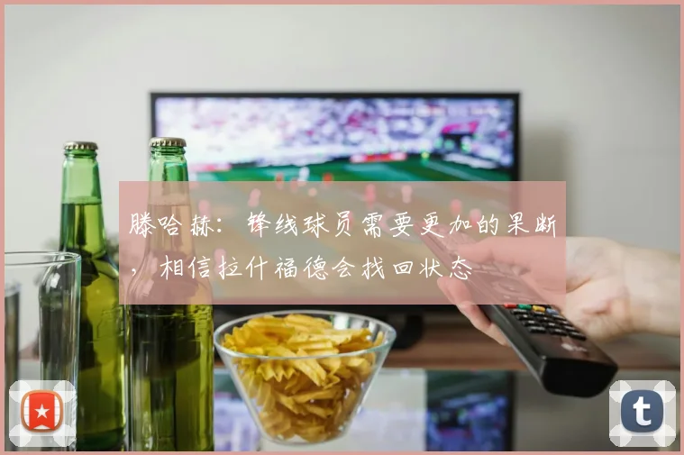 滕哈赫：锋线球员需要更加的果断，相信拉什福德会找回状态
