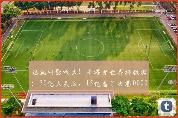 这就叫影响力！卡塔尔世界杯数据：50亿人关注，15亿看了决赛0000644