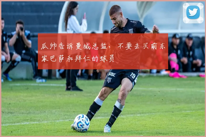 瓜帅告诉曼城总监，不要去买前东家巴萨和拜仁的球员