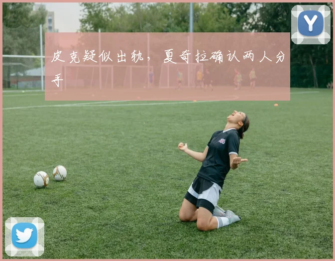 皮克疑似出轨，夏奇拉确认两人分手