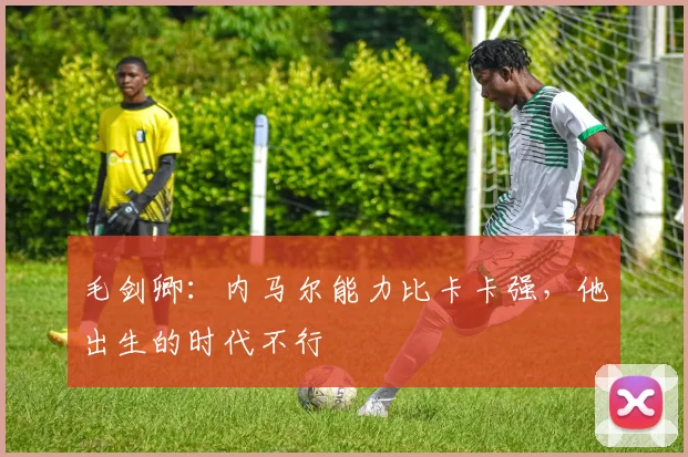 毛剑卿：内马尔能力比卡卡强，他出生的时代不行