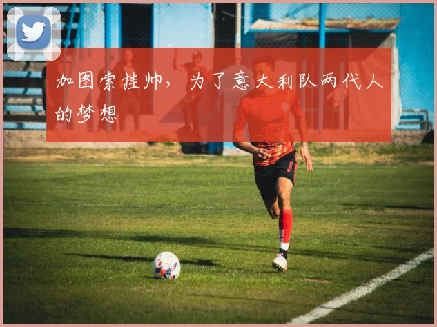 加图索挂帅，为了意大利队两代人的梦想
