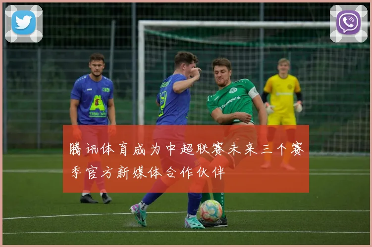 腾讯体育成为中超联赛未来三个赛季官方新媒体合作伙伴
