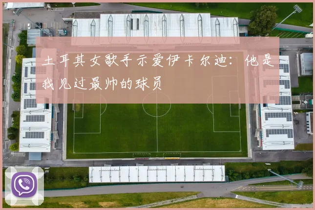 土耳其女歌手示爱伊卡尔迪：他是我见过最帅的球员