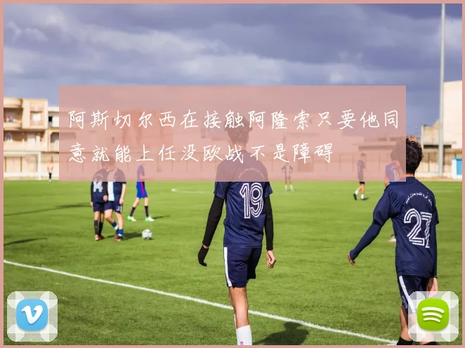 阿斯切尔西在接触阿隆索只要他同意就能上任没欧战不是障碍