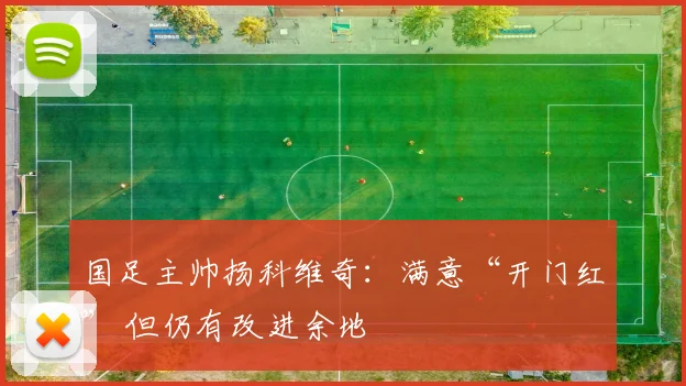 国足主帅扬科维奇：满意“开门红” 但仍有改进余地