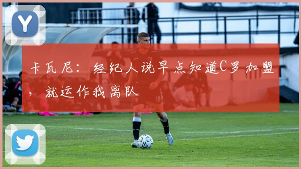 卡瓦尼：经纪人说早点知道C罗加盟，就运作我离队